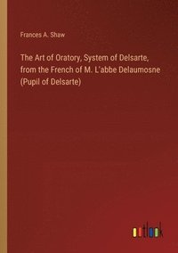 bokomslag The Art of Oratory, System of Delsarte, from the French of M. L'abbe Delaumosne (Pupil of Delsarte)