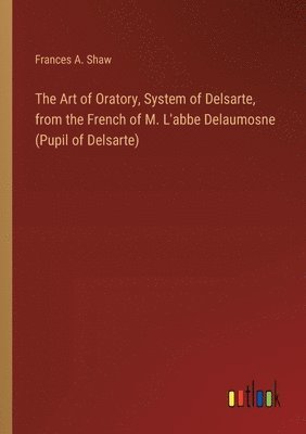 bokomslag Art of Oratory, System of Delsarte, from the French of M. L'abbe Delaumosne (Pupil of Delsarte)