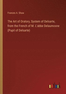 bokomslag The Art of Oratory, System of Delsarte, from the French of M. L'abbe Delaumosne (Pupil of Delsarte)