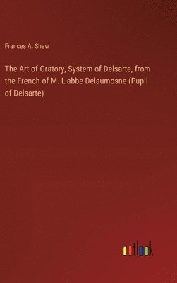 bokomslag The Art of Oratory, System of Delsarte, from the French of M. L'abbe Delaumosne (Pupil of Delsarte)