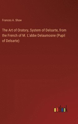 The Art of Oratory, System of Delsarte, from the French of M. L'abbe Delaumosne (Pupil of Delsarte) 1