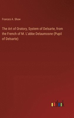 Art of Oratory, System of Delsarte, from the French of M. L'abbe Delaumosne (Pupil of Delsarte)