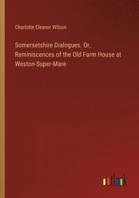 bokomslag Somersetshire Dialogues. Or, Reminiscences of the Old Farm House at Weston-Super-Mare