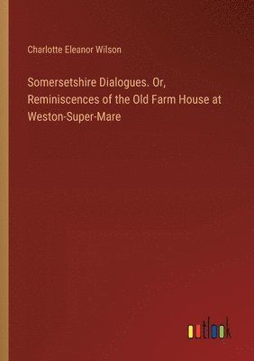 bokomslag Somersetshire Dialogues. Or, Reminiscences of the Old Farm House at Weston-Super-Mare