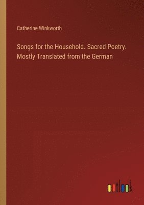 Songs for the Household. Sacred Poetry. Mostly Translated from the German