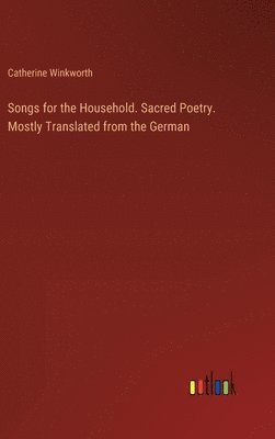 Songs for the Household. Sacred Poetry. Mostly Translated from the German