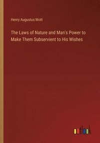 bokomslag The Laws of Nature and Man's Power to Make Them Subservient to His Wishes