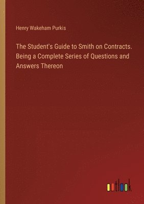 bokomslag The Student's Guide to Smith on Contracts. Being a Complete Series of Questions and Answers Thereon