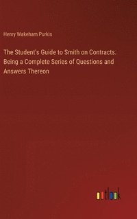 bokomslag The Student's Guide to Smith on Contracts. Being a Complete Series of Questions and Answers Thereon