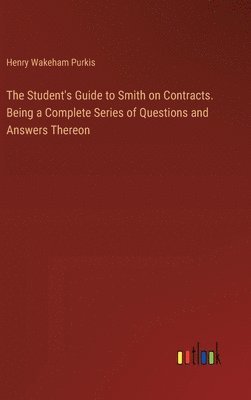 bokomslag The Student's Guide to Smith on Contracts. Being a Complete Series of Questions and Answers Thereon