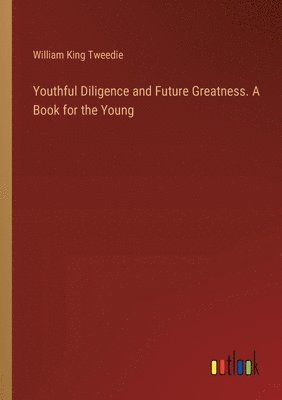 bokomslag Youthful Diligence and Future Greatness. A Book for the Young