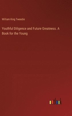 bokomslag Youthful Diligence and Future Greatness. A Book for the Young