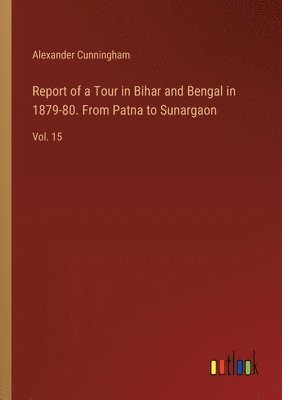 Alexander Cunningham - Report of a Tour in Bihar and Bengal in 1879-80. From Patna to Sunargaon, Häftad