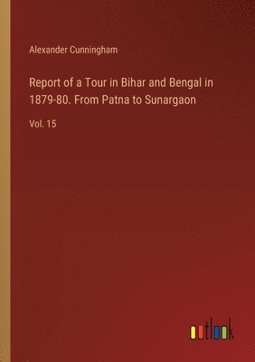 Report of a Tour in Bihar and Bengal in 1879-80. From Patna to Sunargaon 1