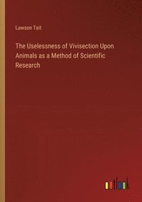 bokomslag The Uselessness of Vivisection Upon Animals as a Method of Scientific Research