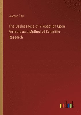 Lawson Tait - Uselessness of Vivisection Upon Animals as a Method of Scientific Research, Häftad