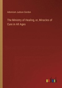 bokomslag The Ministry of Healing, or, Miracles of Cure in All Ages