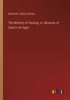 The Ministry of Healing, or, Miracles of Cure in All Ages 1