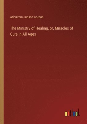 Ministry of Healing, or, Miracles of Cure in All Ages