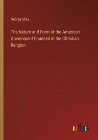 bokomslag The Nature and Form of the American Government Founded in the Christian Religion