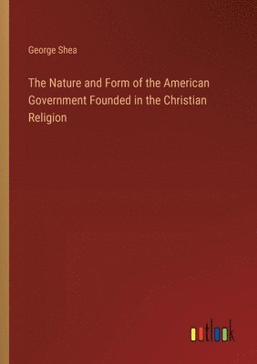 The Nature and Form of the American Government Founded in the Christian Religion 1