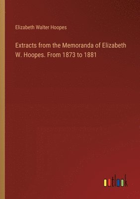 Extracts from the Memoranda of Elizabeth W. Hoopes. From 1873 to 1881 1