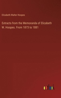 Elizabeth Walter Hoopes - Extracts from the Memoranda of Elizabeth W. Hoopes. From 1873 to 1881, Inbunden