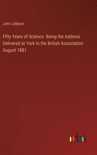 bokomslag Fifty Years of Science. Being the Address Delivered at York to the British Association August 1881