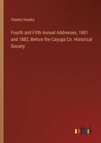 bokomslag Fourth and Fifth Annual Addresses, 1881 and 1882, Before the Cayuga Co. Historical Society
