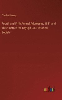 bokomslag Fourth and Fifth Annual Addresses, 1881 and 1882, Before the Cayuga Co. Historical Society