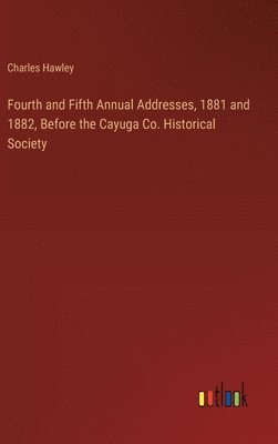 Fourth and Fifth Annual Addresses, 1881 and 1882, Before the Cayuga Co. Historical Society