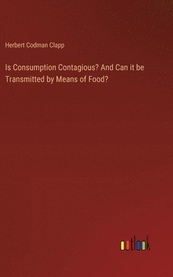 Herbert Codman Clapp - Is Consumption Contagious? And Can it be Transmitted by Means of Food?, Inbunden