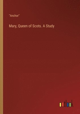 Mary, Queen of Scots. A Study 1