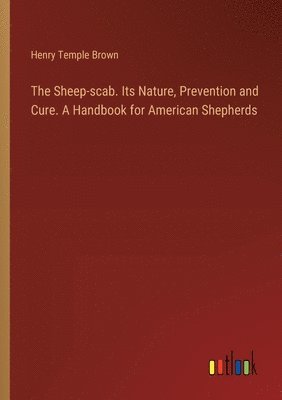 The Sheep-scab. Its Nature, Prevention and Cure. A Handbook for American Shepherds 1