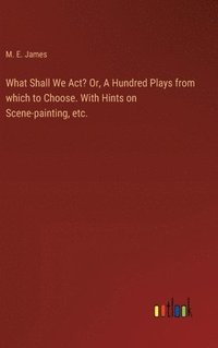 bokomslag What Shall We Act? Or, A Hundred Plays from which to Choose. With Hints on Scene-painting, etc.