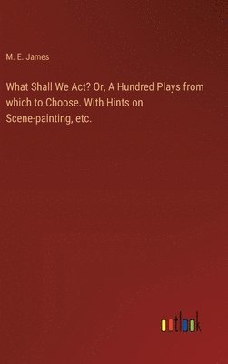 bokomslag What Shall We Act? Or, A Hundred Plays from which to Choose. With Hints on Scene-painting, etc.