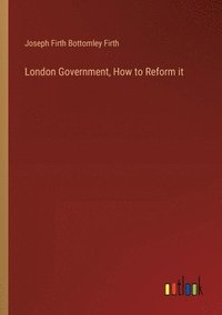 bokomslag London Government, How to Reform it