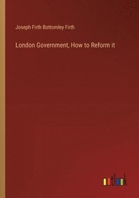 bokomslag London Government, How to Reform it