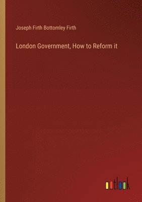 bokomslag London Government, How to Reform it