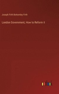 bokomslag London Government, How to Reform it