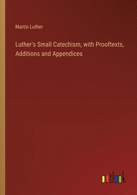 Luther's Small Catechism, with Prooftexts, Additions and Appendices