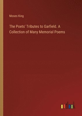 Poets' Tributes to Garfield. A Collection of Many Memorial Poems
