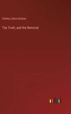 Charles Julius Guiteau - Truth, and the Removal, Inbunden