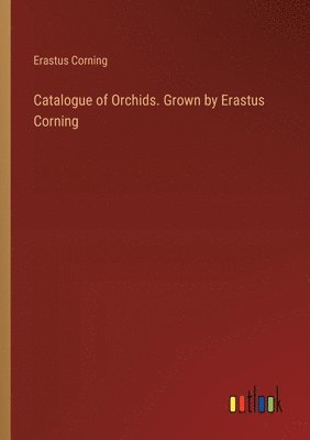 Catalogue of Orchids. Grown by Erastus Corning 1