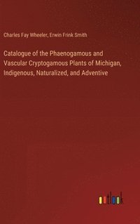 bokomslag Catalogue of the Phaenogamous and Vascular Cryptogamous Plants of Michigan, Indigenous, Naturalized, and Adventive
