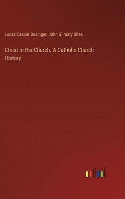 John Gilmary Shea, Lucas Caspar Businger - Christ in His Church. A Catholic Church History, Inbunden