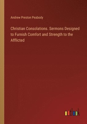 bokomslag Christian Consolations. Sermons Designed to Furnish Comfort and Strength to the Afflicted