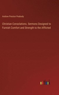 bokomslag Christian Consolations. Sermons Designed to Furnish Comfort and Strength to the Afflicted