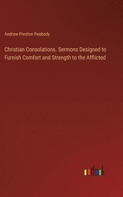 Andrew Preston Peabody - Christian Consolations. Sermons Designed to Furnish Comfort and Strength to the Afflicted, Inbunden