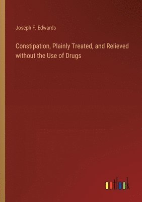 bokomslag Constipation, Plainly Treated, and Relieved without the Use of Drugs